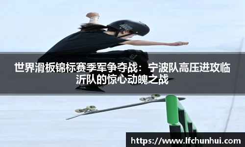 世界滑板锦标赛季军争夺战：宁波队高压进攻临沂队的惊心动魄之战
