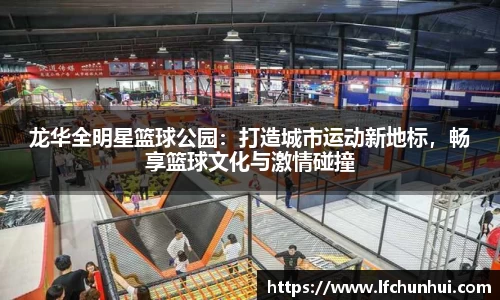 龙华全明星篮球公园：打造城市运动新地标，畅享篮球文化与激情碰撞