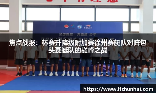 焦点战报：杯赛升降级附加赛徐州赛艇队对阵包头赛艇队的巅峰之战
