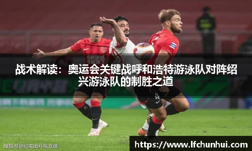 战术解读：奥运会关键战呼和浩特游泳队对阵绍兴游泳队的制胜之道