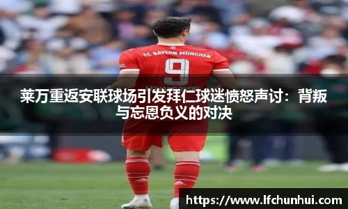 莱万重返安联球场引发拜仁球迷愤怒声讨：背叛与忘恩负义的对决