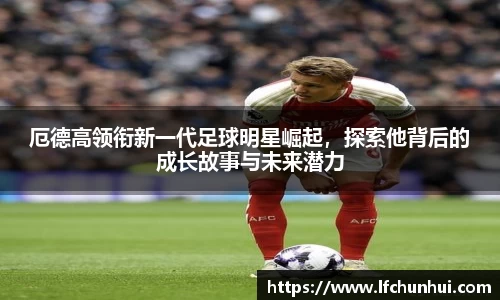 厄德高领衔新一代足球明星崛起，探索他背后的成长故事与未来潜力